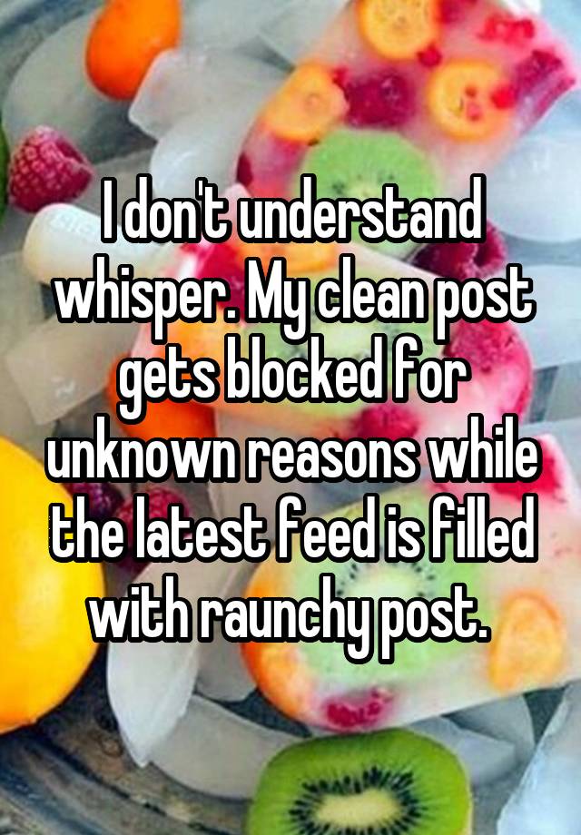 I don't understand whisper. My clean post gets blocked for unknown reasons while the latest feed is filled with raunchy post. 