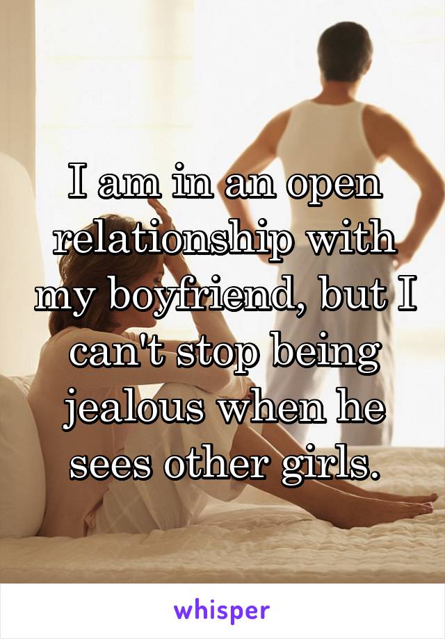 I am in an open relationship with my boyfriend, but I can't stop being jealous when he sees other girls.