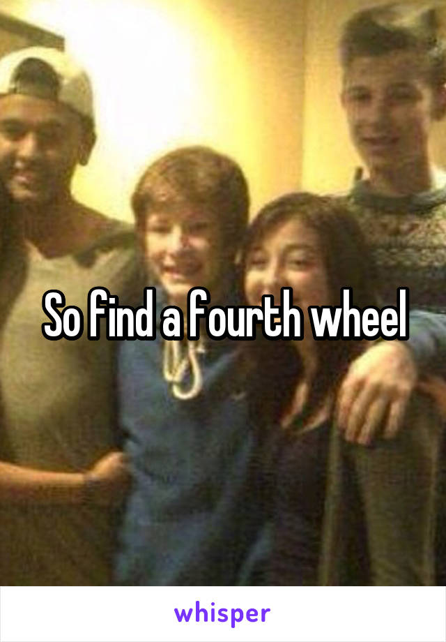 So find a fourth wheel