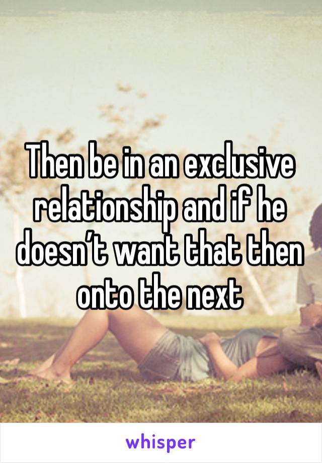 Then be in an exclusive relationship and if he doesn’t want that then onto the next