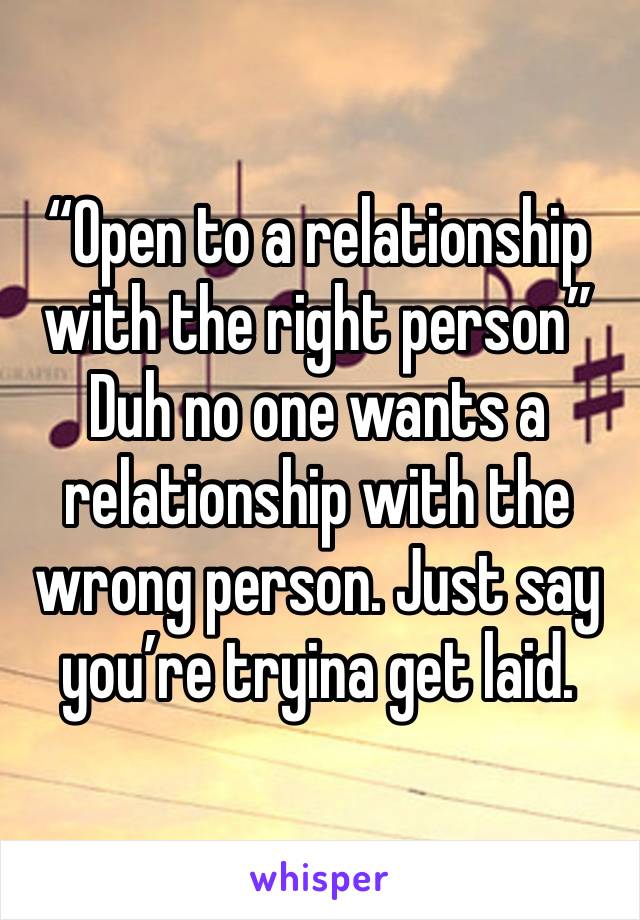 “Open to a relationship with the right person”
Duh no one wants a relationship with the wrong person. Just say you’re tryina get laid.