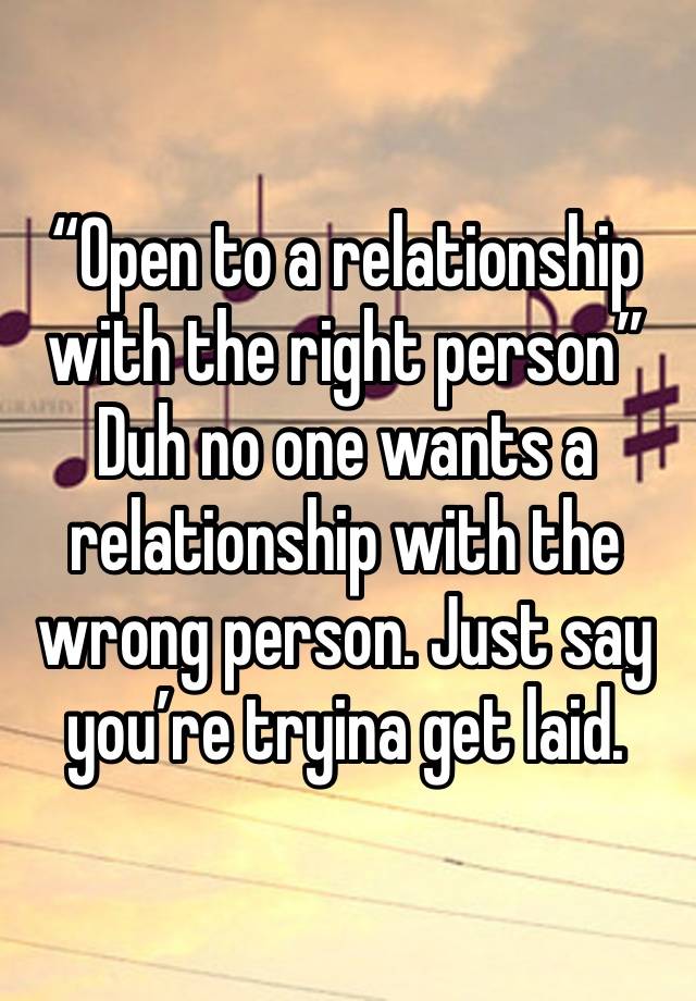 “Open to a relationship with the right person”
Duh no one wants a relationship with the wrong person. Just say you’re tryina get laid.