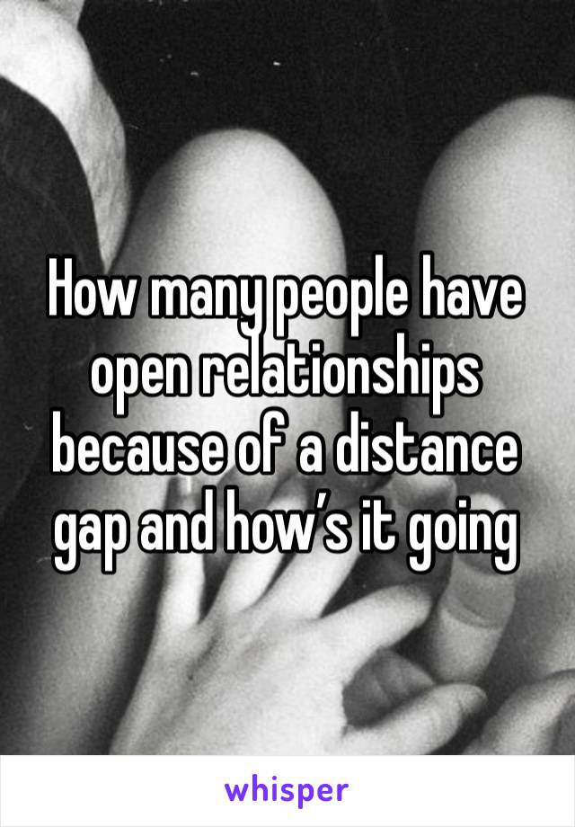 How many people have open relationships because of a distance gap and how’s it going 