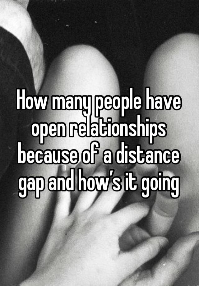 How many people have open relationships because of a distance gap and how’s it going 