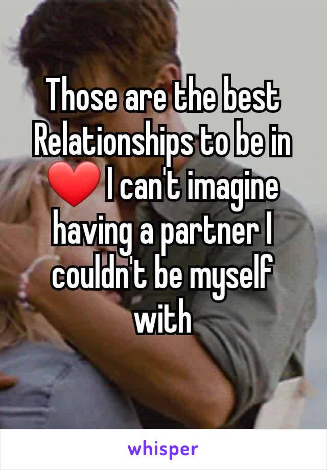 Those are the best Relationships to be in ❤ I can't imagine having a partner I couldn't be myself with