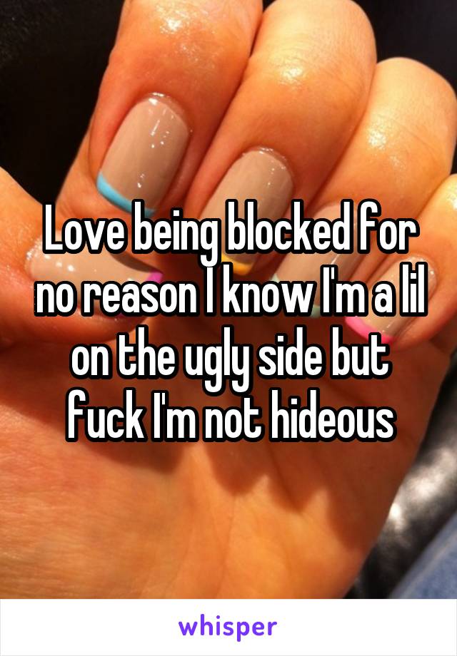 Love being blocked for no reason I know I'm a lil on the ugly side but fuck I'm not hideous