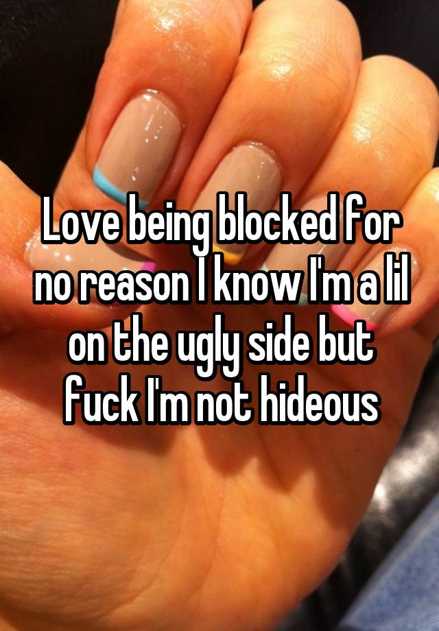 Love being blocked for no reason I know I'm a lil on the ugly side but fuck I'm not hideous