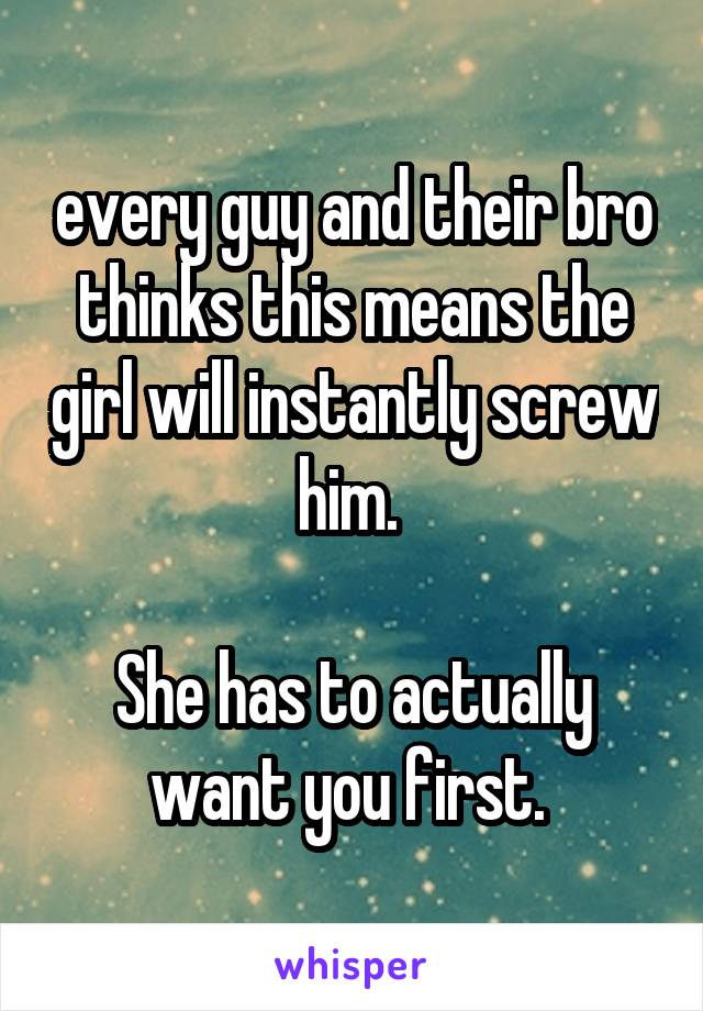 every guy and their bro thinks this means the girl will instantly screw him. 

She has to actually want you first. 