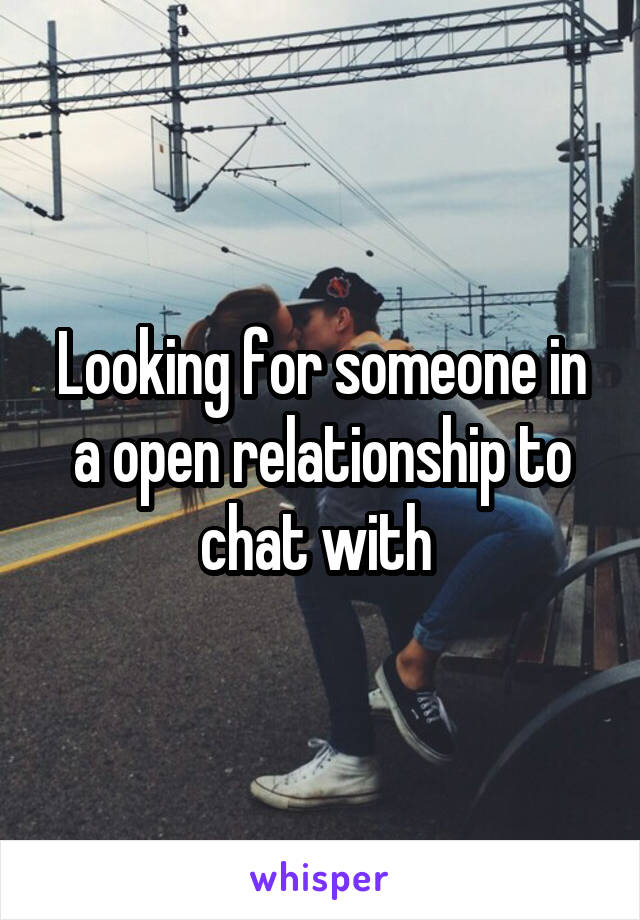 Looking for someone in a open relationship to chat with 