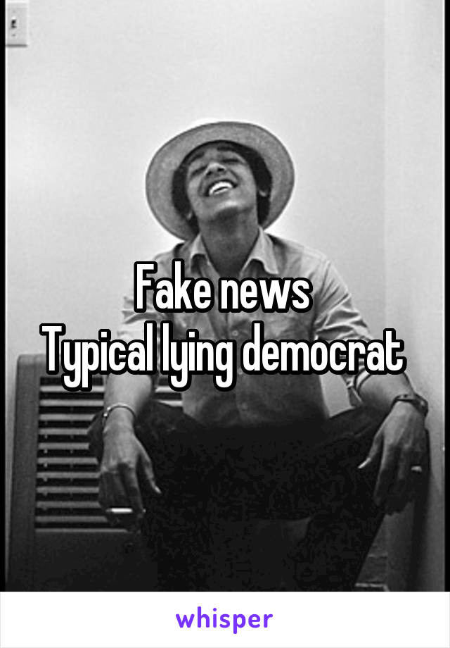 Fake news 
Typical lying democrat 