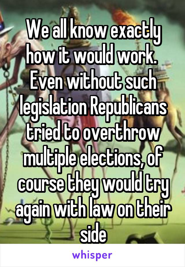 We all know exactly how it would work.  Even without such legislation Republicans tried to overthrow multiple elections, of course they would try again with law on their side