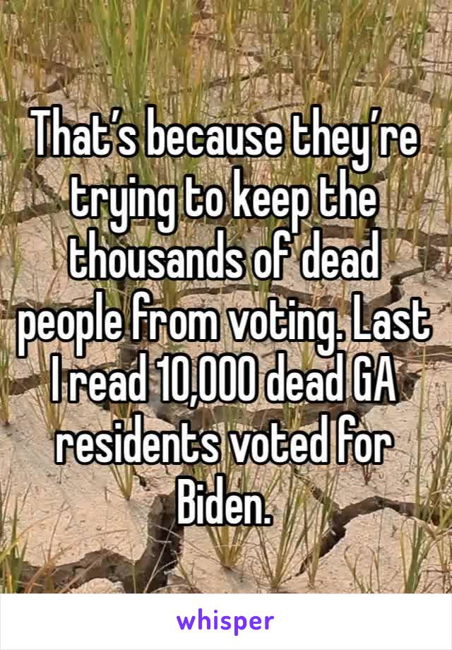 That’s because they’re trying to keep the thousands of dead people from voting. Last I read 10,000 dead GA residents voted for Biden. 