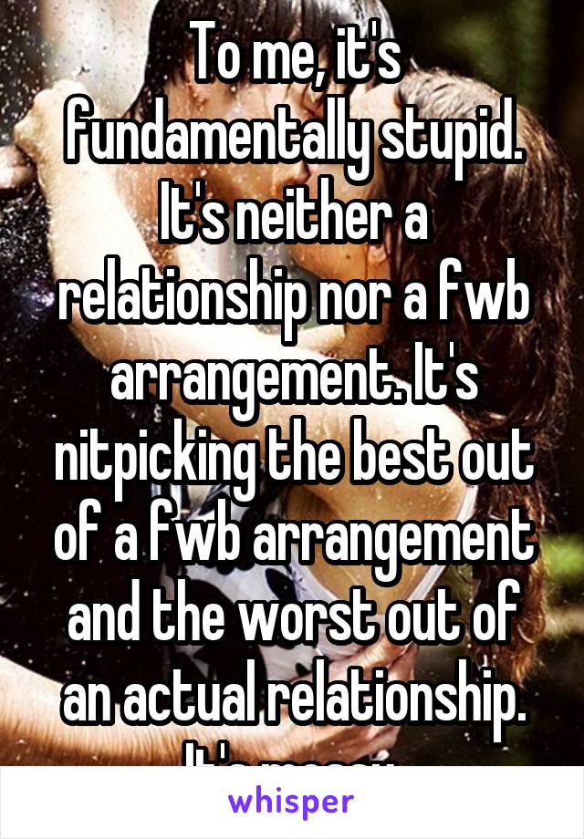 To me, it's fundamentally stupid. It's neither a relationship nor a fwb arrangement. It's nitpicking the best out of a fwb arrangement and the worst out of an actual relationship. It's messy.