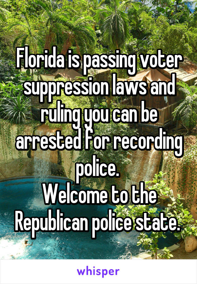 Florida is passing voter suppression laws and ruling you can be arrested for recording police. 
Welcome to the Republican police state. 