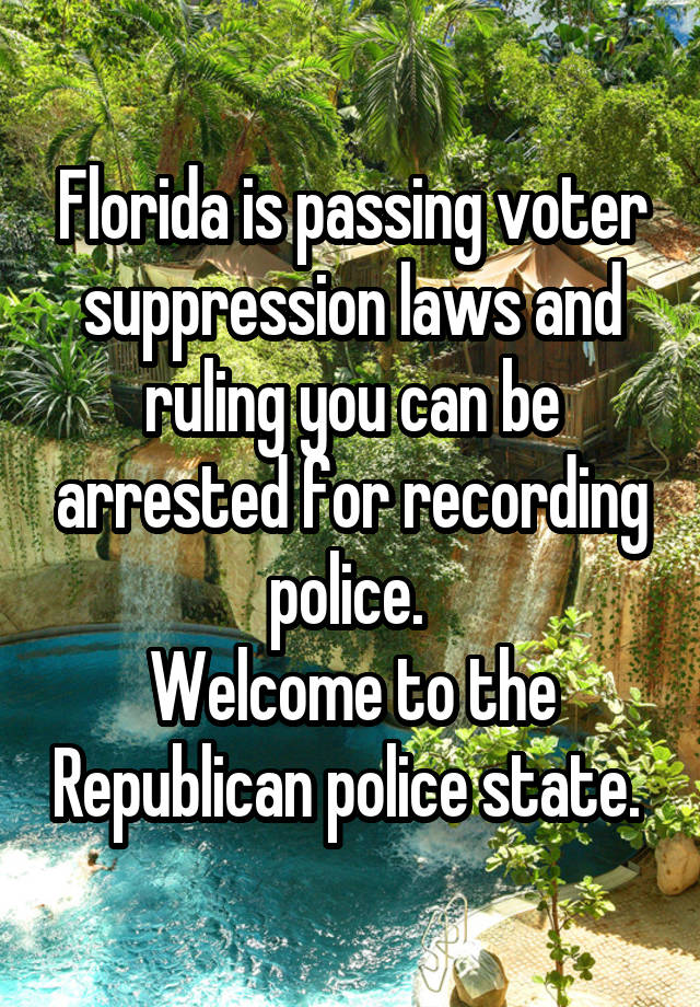 Florida is passing voter suppression laws and ruling you can be arrested for recording police. 
Welcome to the Republican police state. 