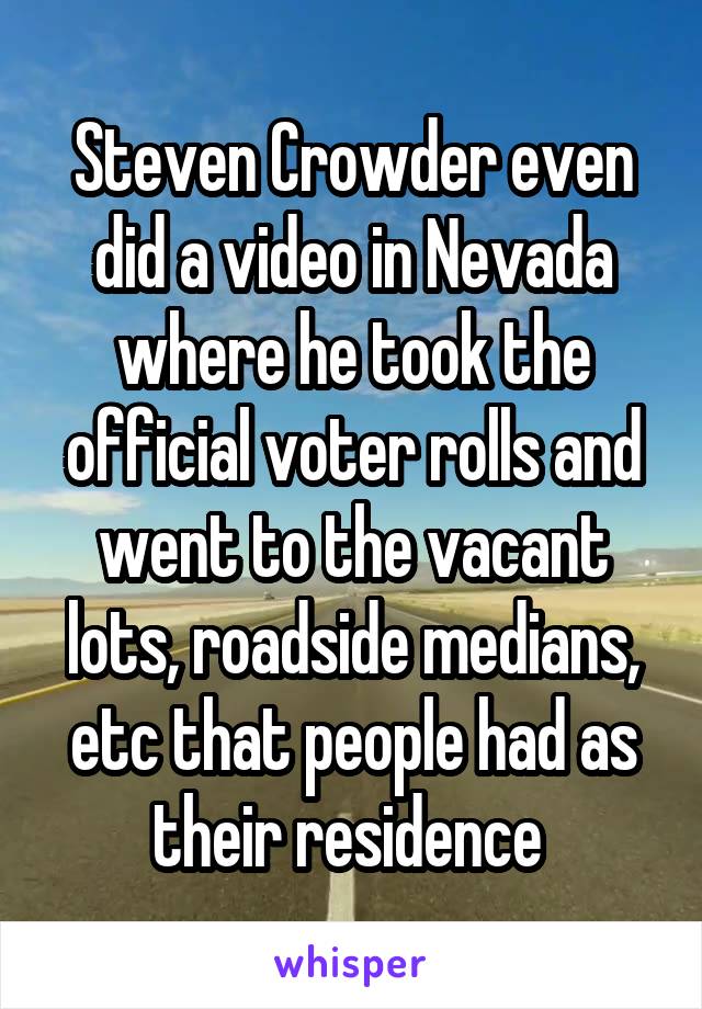 Steven Crowder even did a video in Nevada where he took the official voter rolls and went to the vacant lots, roadside medians, etc that people had as their residence 