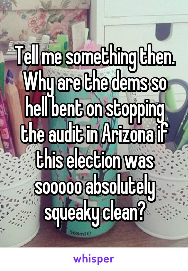 Tell me something then. Why are the dems so hell bent on stopping the audit in Arizona if this election was sooooo absolutely squeaky clean?