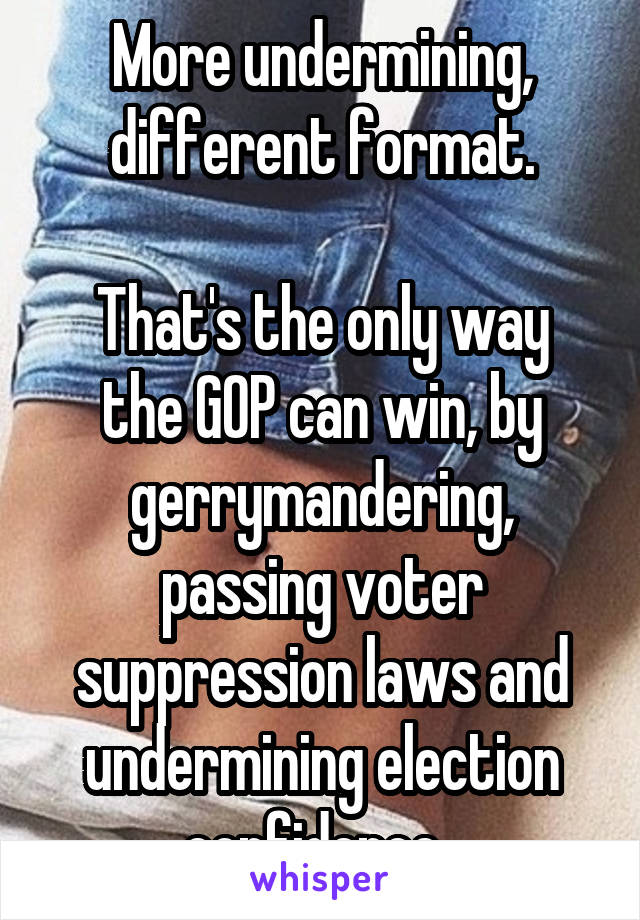 More undermining, different format.

That's the only way the GOP can win, by gerrymandering, passing voter suppression laws and undermining election confidence. 