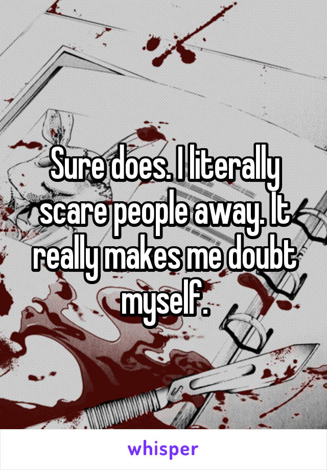 Sure does. I literally scare people away. It really makes me doubt myself.