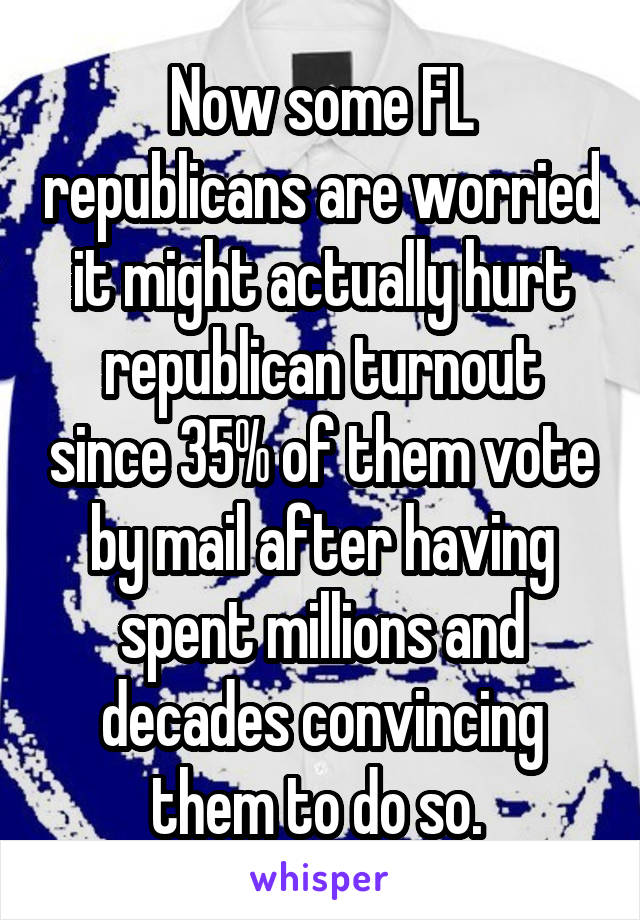 Now some FL republicans are worried it might actually hurt republican turnout since 35% of them vote by mail after having spent millions and decades convincing them to do so. 