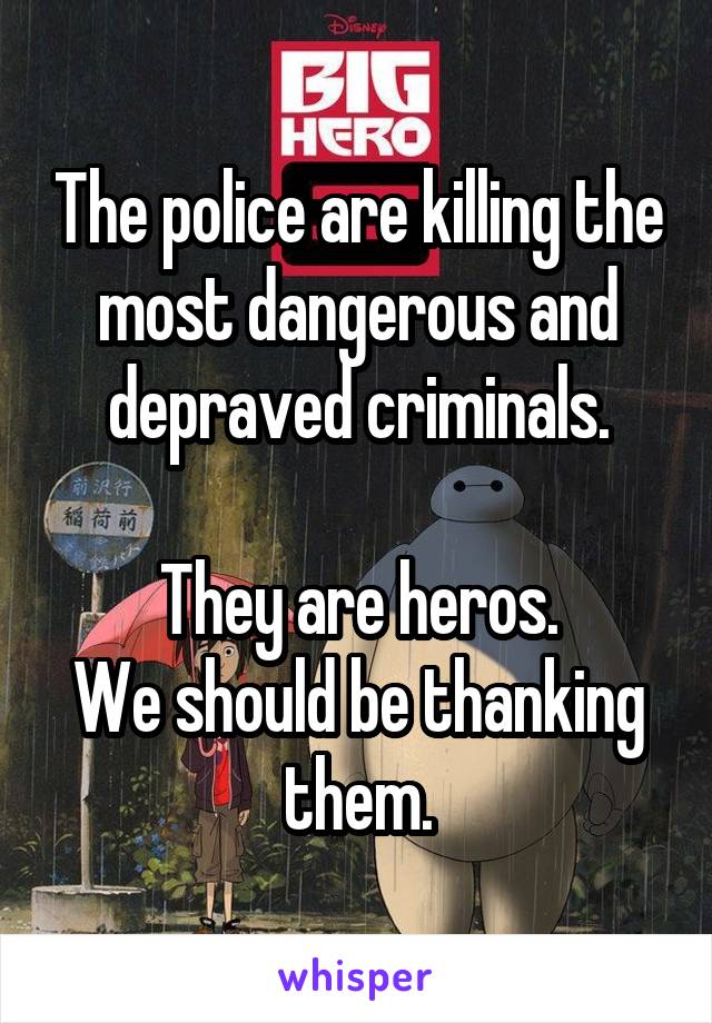 The police are killing the most dangerous and depraved criminals.

They are heros.
We should be thanking them.