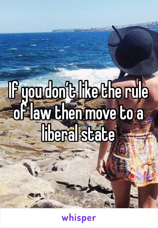 If you don’t like the rule of law then move to a liberal state