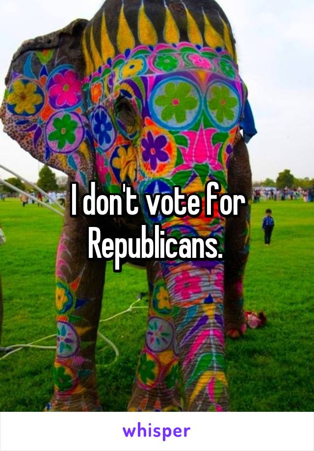 I don't vote for Republicans. 