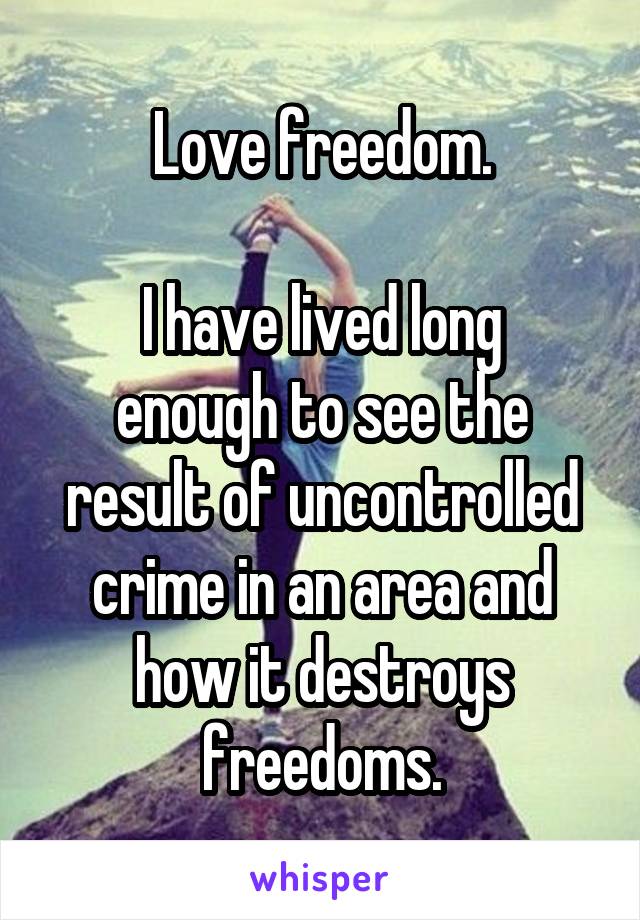 Love freedom.

I have lived long enough to see the result of uncontrolled crime in an area and how it destroys freedoms.