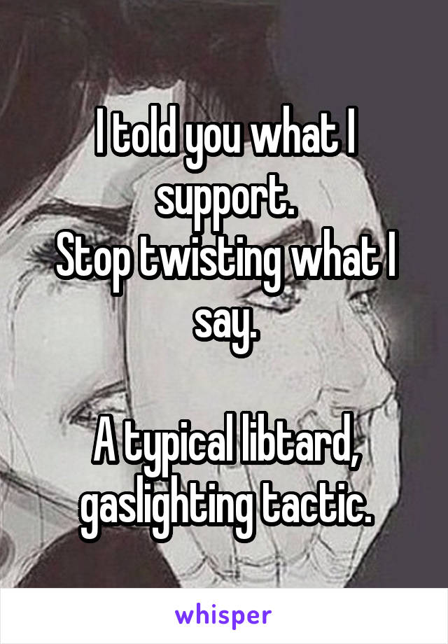 I told you what I support.
Stop twisting what I say.

A typical libtard, gaslighting tactic.