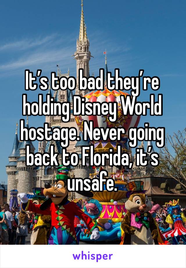 It’s too bad they’re holding Disney World hostage. Never going back to Florida, it’s unsafe.