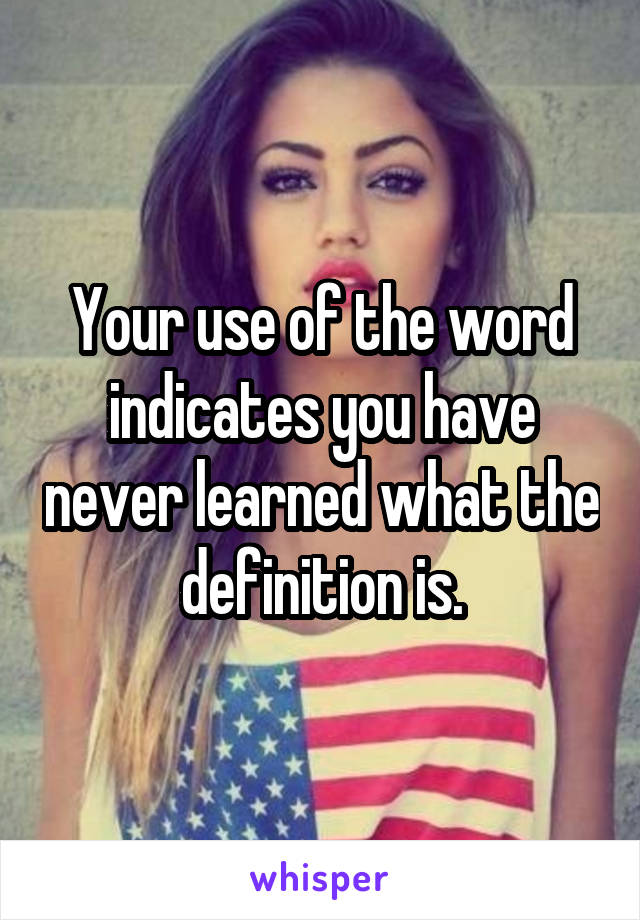 Your use of the word indicates you have never learned what the definition is.