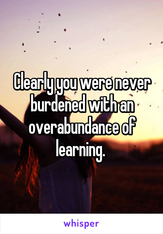 Clearly you were never burdened with an overabundance of learning. 