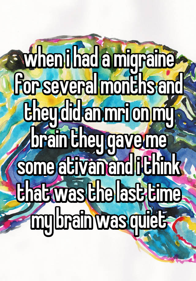 when i had a migraine for several months and they did an mri on my brain they gave me some ativan and i think that was the last time my brain was quiet