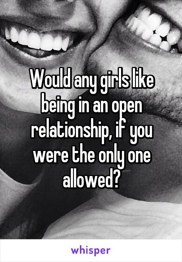 Would any girls like being in an open relationship, if you were the only one allowed?