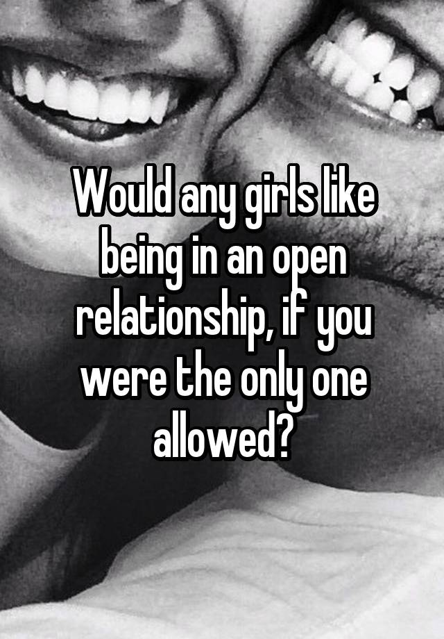 Would any girls like being in an open relationship, if you were the only one allowed?