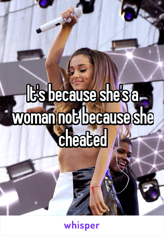 It's because she's a woman not because she cheated