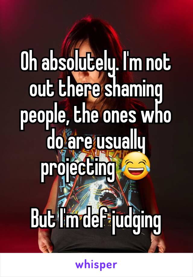 Oh absolutely. I'm not out there shaming people, the ones who do are usually projecting 😂

But I'm def judging