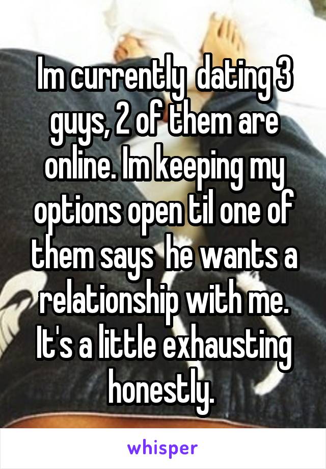 Im currently  dating 3 guys, 2 of them are online. Im keeping my options open til one of them says  he wants a relationship with me. It's a little exhausting honestly. 