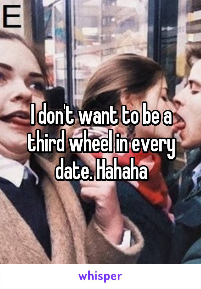 I don't want to be a third wheel in every date. Hahaha