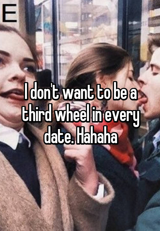 I don't want to be a third wheel in every date. Hahaha