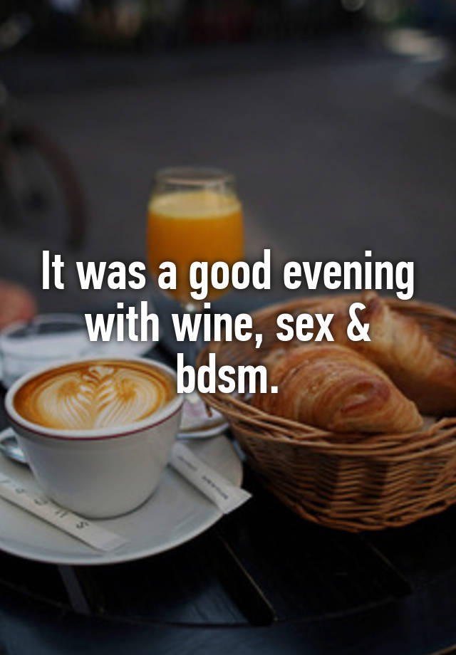 It was a good evening with wine, sex & bdsm.