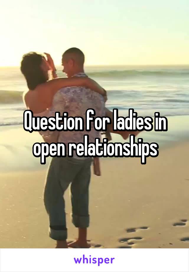 Question for ladies in open relationships