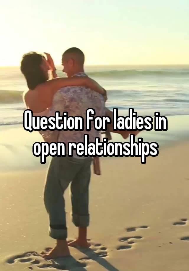 Question for ladies in open relationships