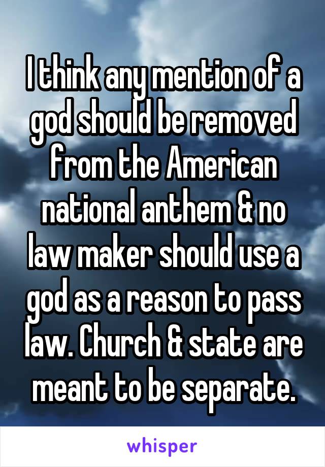 I think any mention of a god should be removed from the American national anthem & no law maker should use a god as a reason to pass law. Church & state are meant to be separate.