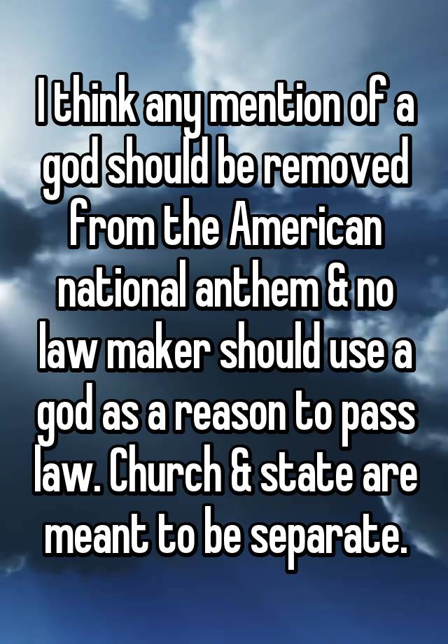 I think any mention of a god should be removed from the American national anthem & no law maker should use a god as a reason to pass law. Church & state are meant to be separate.