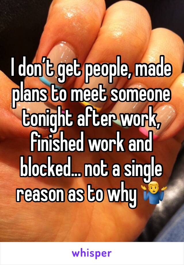 I don’t get people, made plans to meet someone tonight after work, finished work and blocked... not a single reason as to why 🤷‍♂️