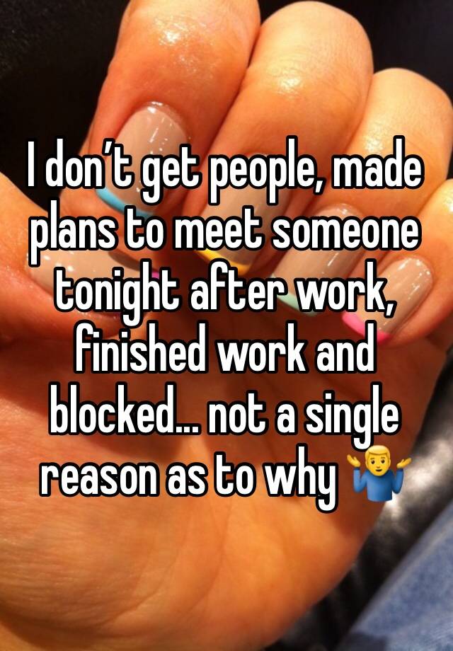 I don’t get people, made plans to meet someone tonight after work, finished work and blocked... not a single reason as to why 🤷‍♂️