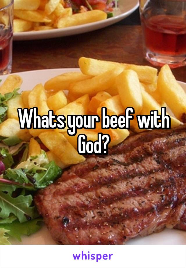 Whats your beef with God?