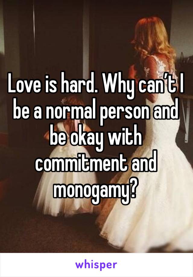 Love is hard. Why can’t I be a normal person and be okay with commitment and monogamy? 