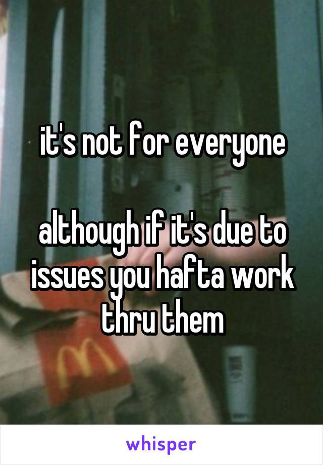 it's not for everyone

although if it's due to issues you hafta work thru them